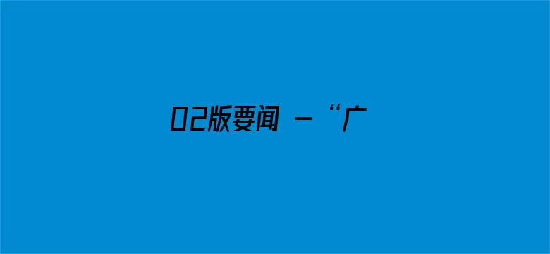 02版要闻 - “广场建起来，锻炼唠嗑有了好去处”（帮扶县驻村手记）